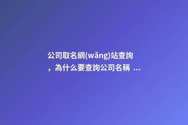 公司取名網(wǎng)站查詢，為什么要查詢公司名稱？